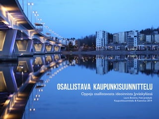 Osallistava kaupunkisuunnittelu

Oppeja osallistavasta ideoinnista Jyväskylässä	

Laura Browne, Hub Jyväskylä	

Kaupunkisuunnittelu & Kaavoitus 2014	


 