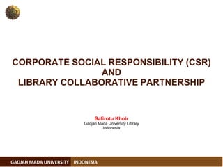 GADJAH MADA UNIVERSITY 
INDONESIA 
SafirotuKhoir 
GadjahMadaUniversity Library 
Indonesia 
CORPORATE SOCIAL RESPONSIBILITY (CSR) ANDLIBRARY COLLABORATIVE PARTNERSHIP  