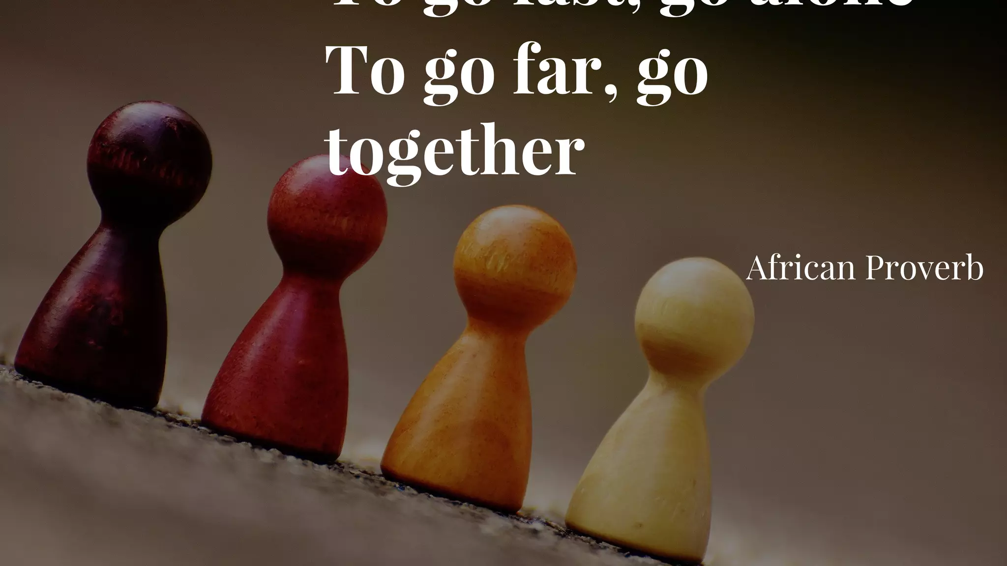 “
To go fast, go alone
To go far, go
together
African Proverb
 