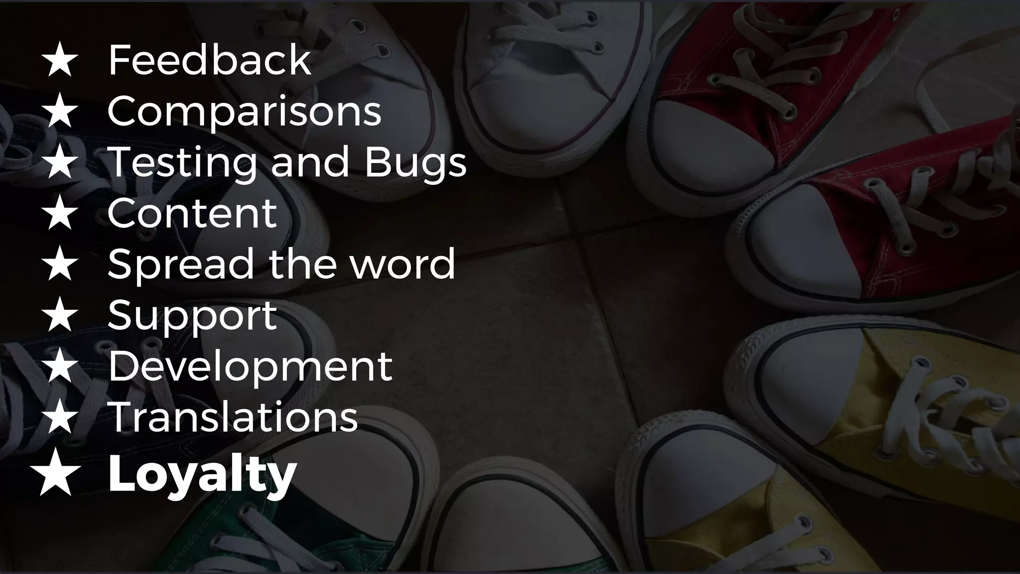 ★ Feedback
★ Comparisons
★ Testing and Bugs
★ Content
★ Spread the word
★ Support
★ Development
★ Translations
★ Loyalty
 
