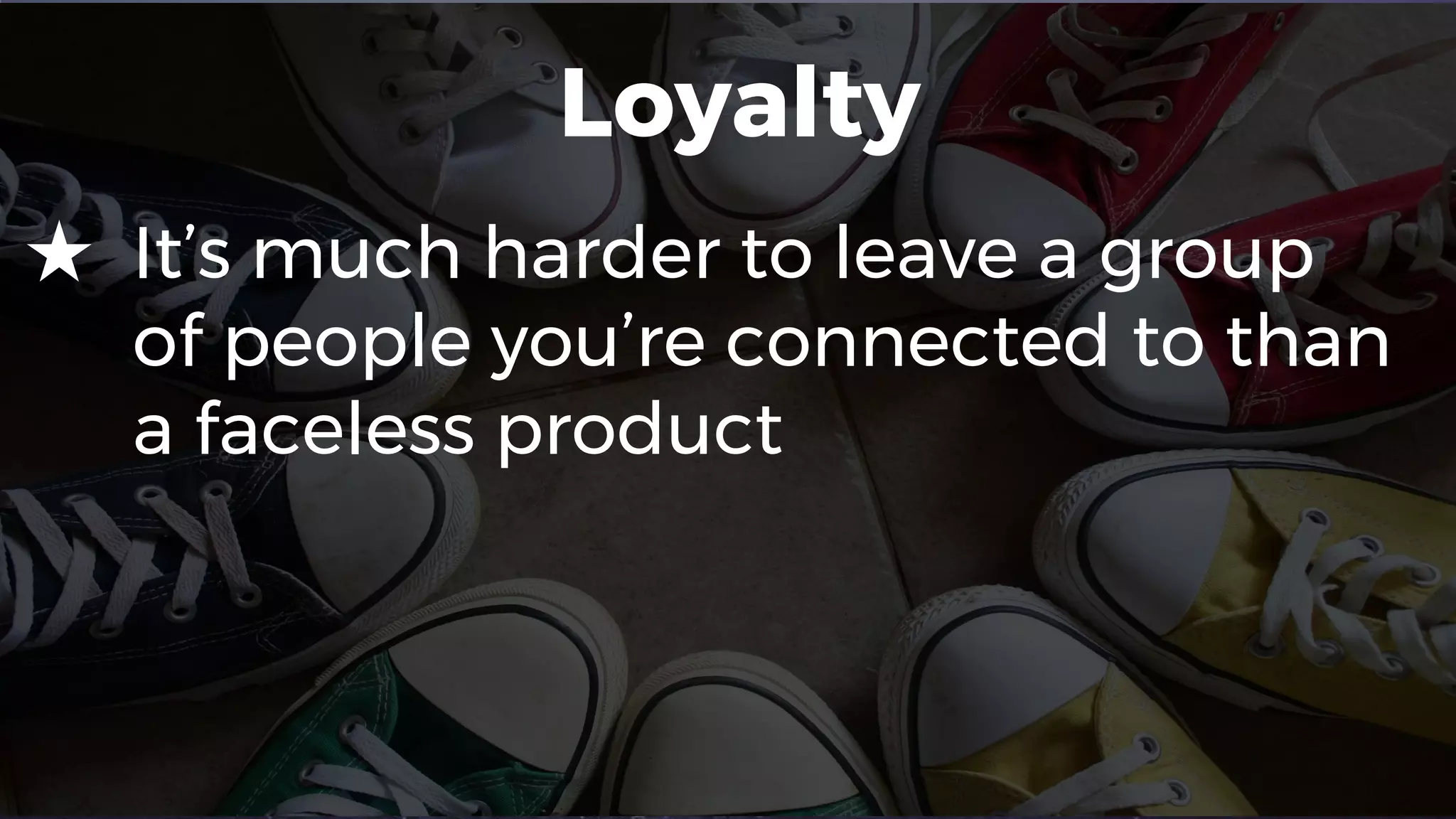 Loyalty
★ It’s much harder to leave a group
of people you’re connected to than
a faceless product
 
