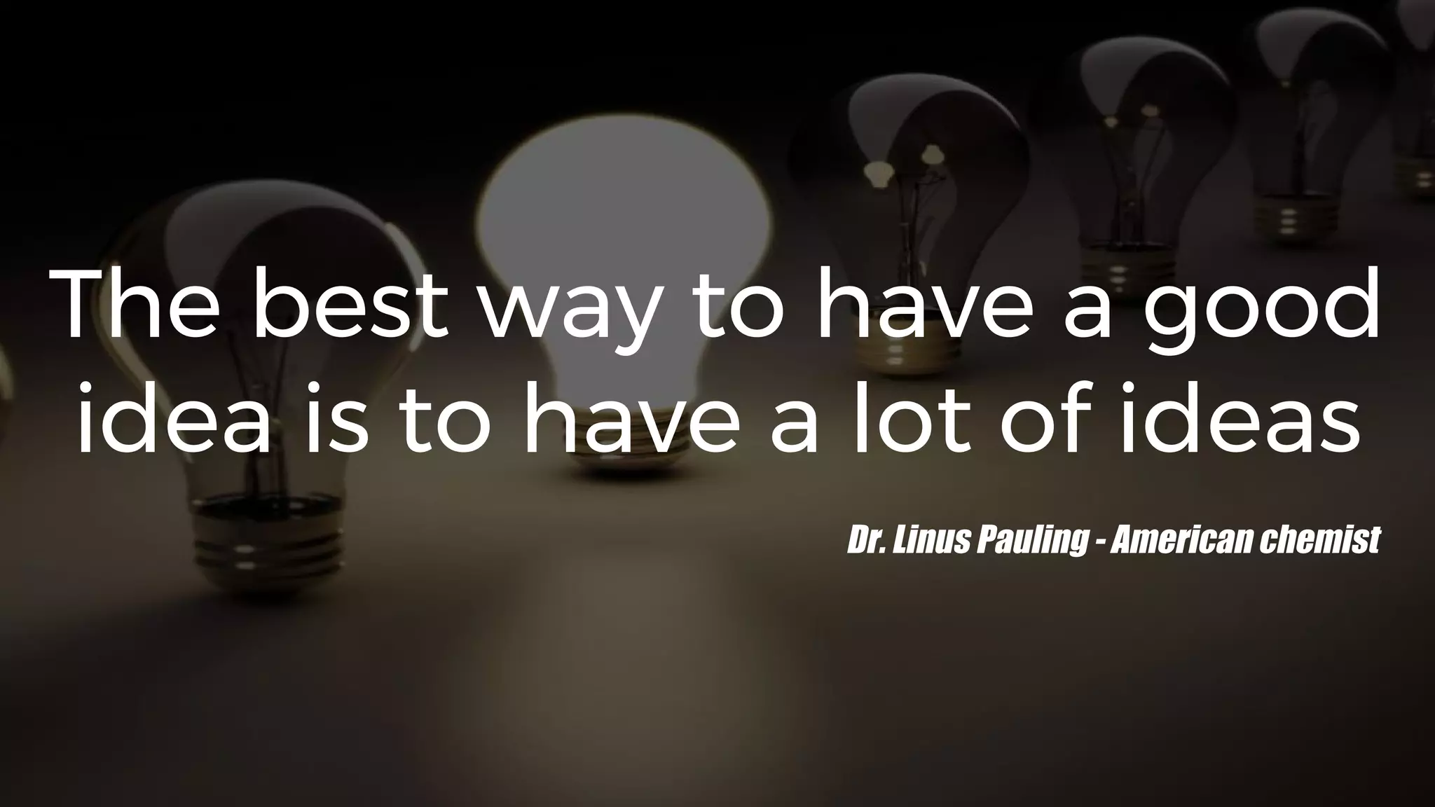 The best way to have a good
idea is to have a lot of ideas
Dr. Linus Pauling - American chemist
 