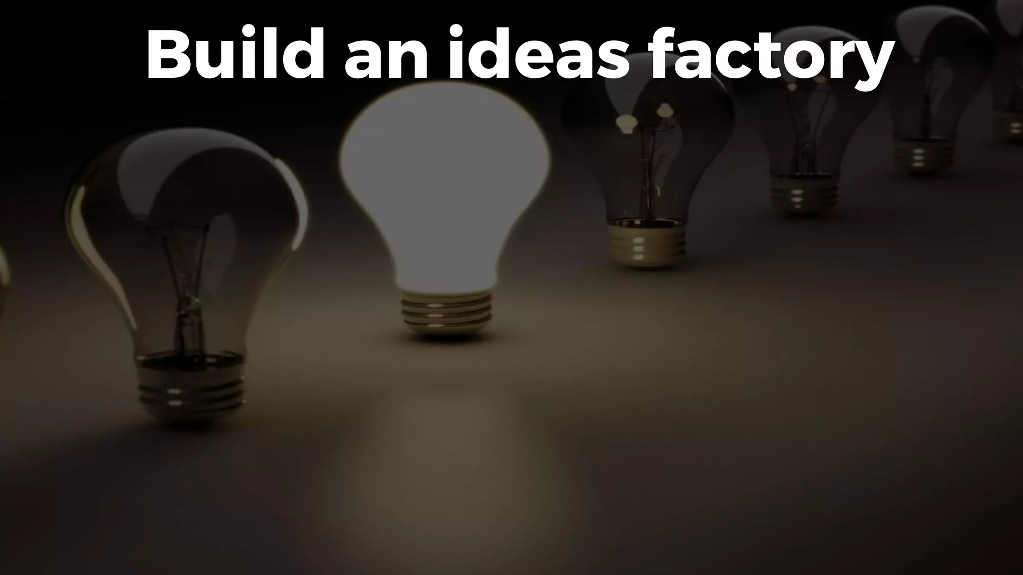Build an ideas factory
 