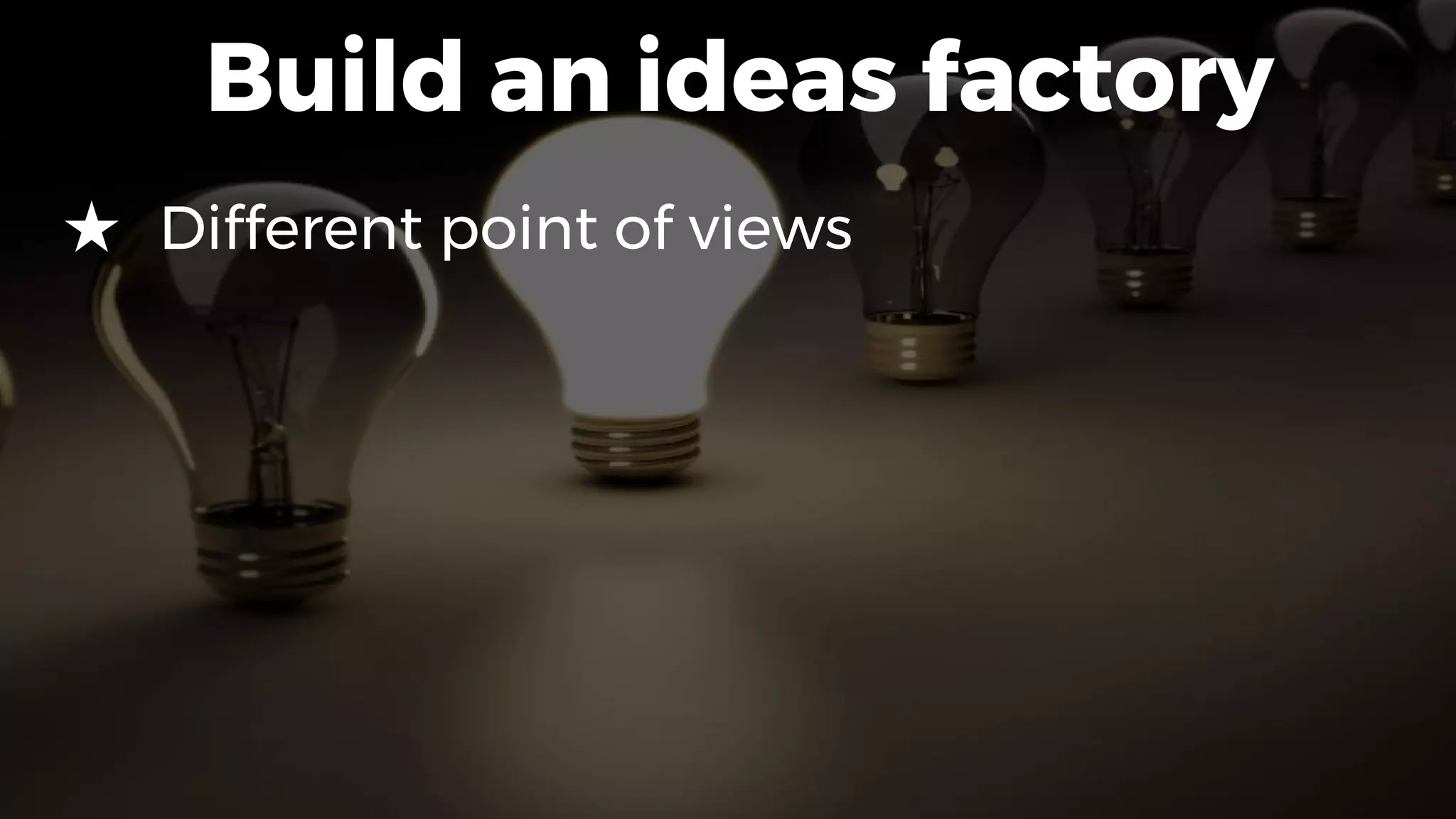 Build an ideas factory
★ Different point of views
 