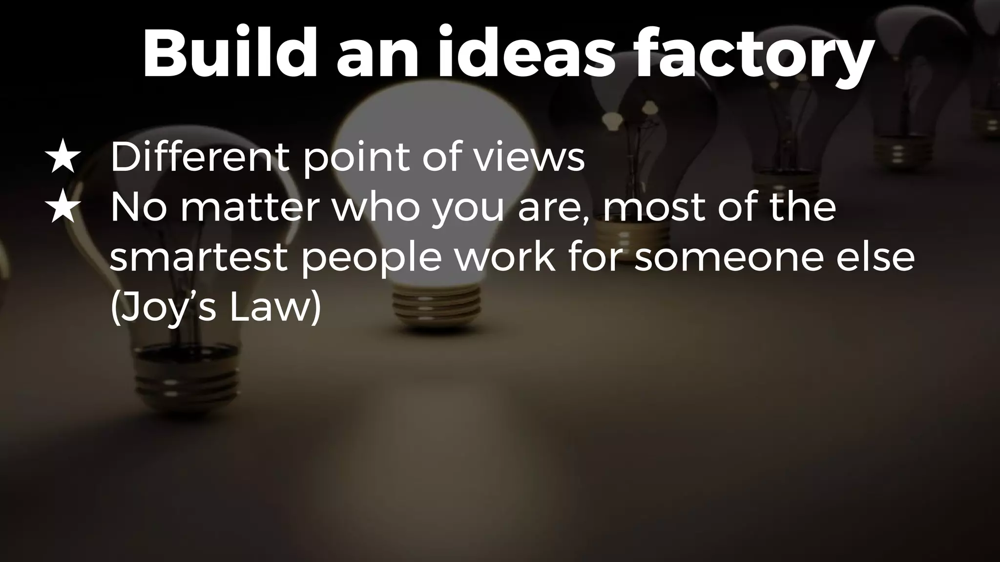 Build an ideas factory
★ Different point of views
★ No matter who you are, most of the
smartest people work for someone else
(Joy’s Law)
 