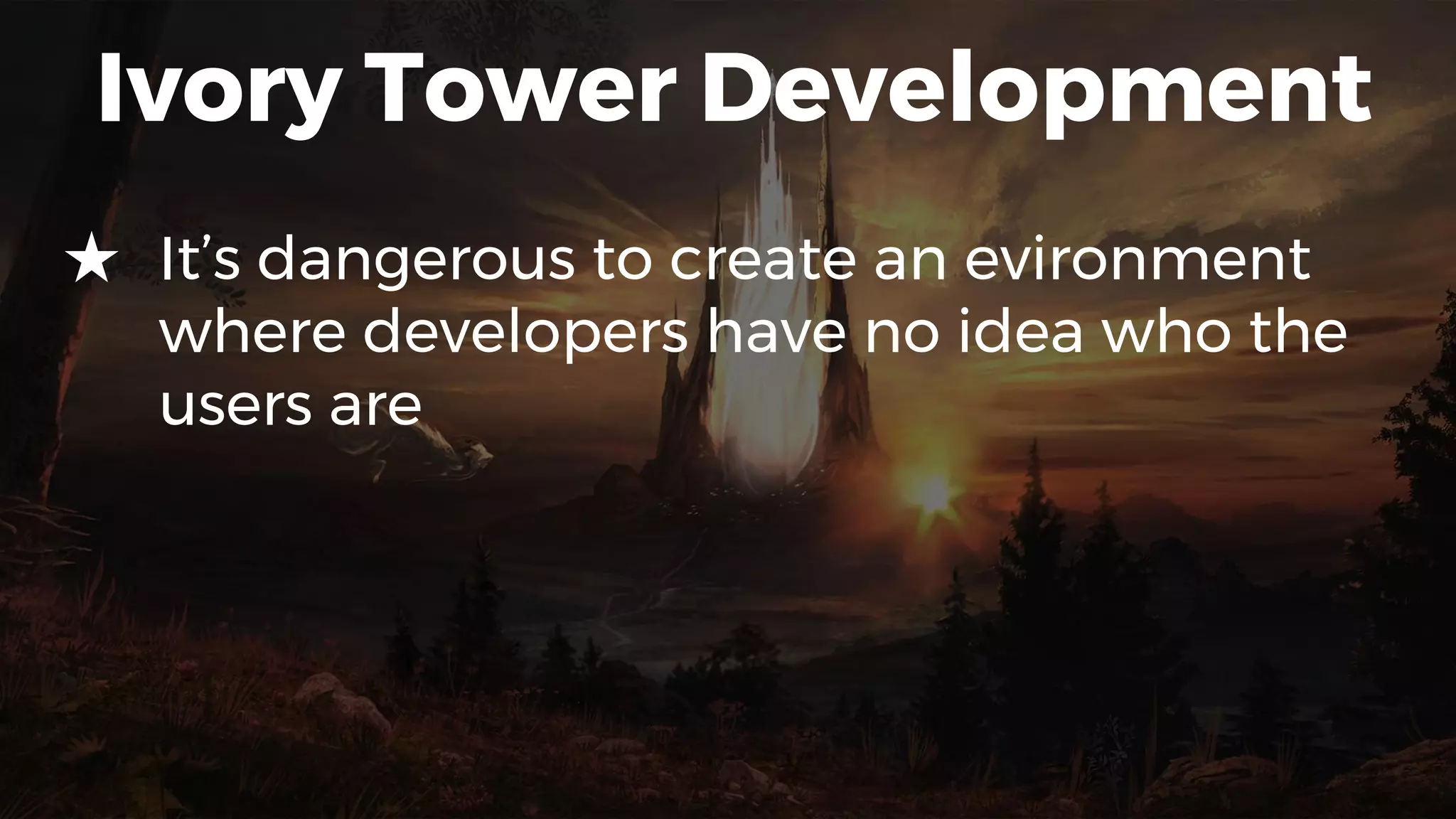 Ivory Tower Development
★ It’s dangerous to create an evironment
where developers have no idea who the
users are
 