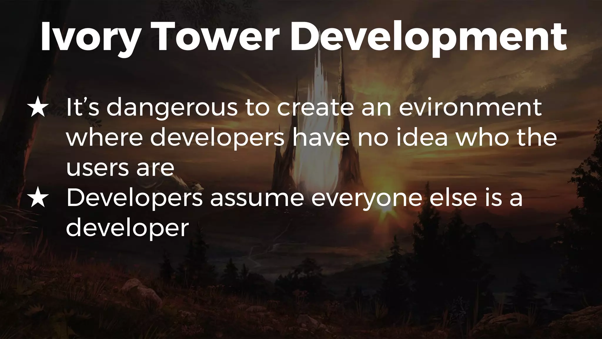 Ivory Tower Development
★ It’s dangerous to create an evironment
where developers have no idea who the
users are
★ Developers assume everyone else is a
developer
 