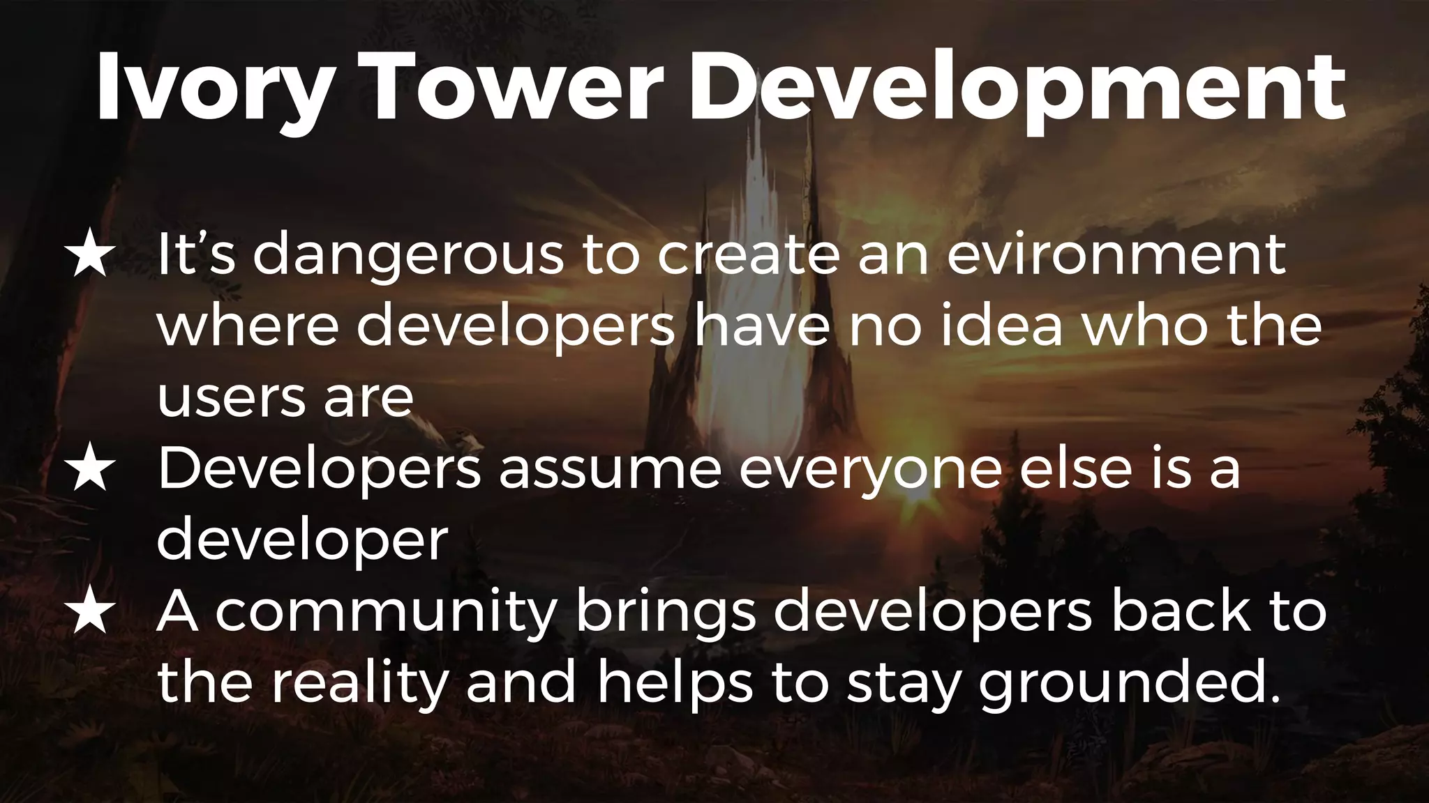 Ivory Tower Development
★ It’s dangerous to create an evironment
where developers have no idea who the
users are
★ Developers assume everyone else is a
developer
★ A community brings developers back to
the reality and helps to stay grounded.
 