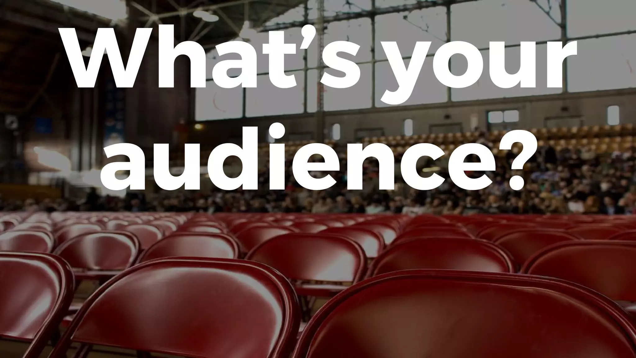 What’s your
audience?
 