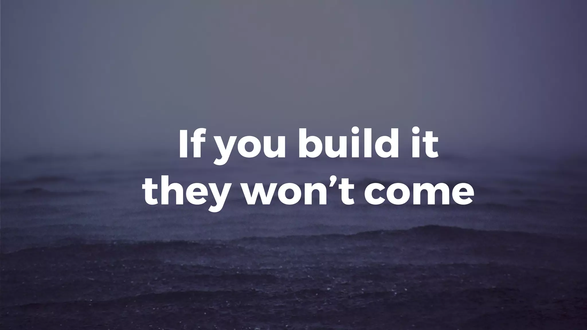 If you build it
they won’t come
 