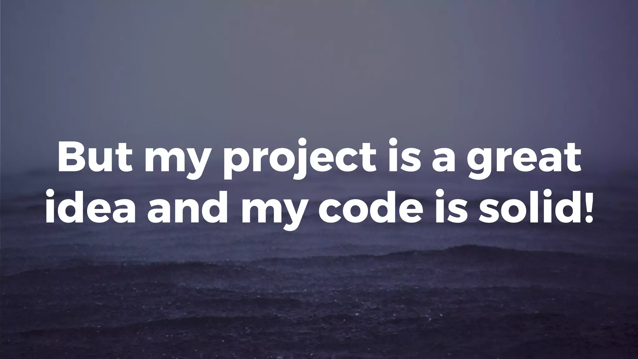 But my project is a great
idea and my code is solid!
 