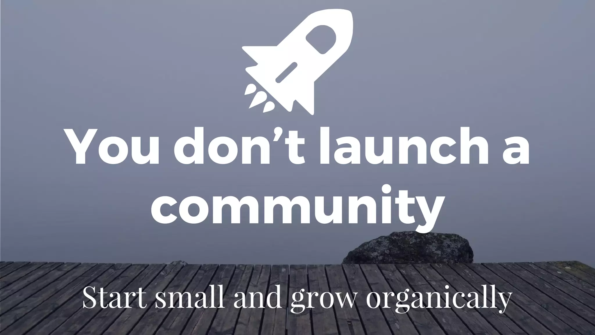 You don’t launch a
community
Start small and grow organically
 