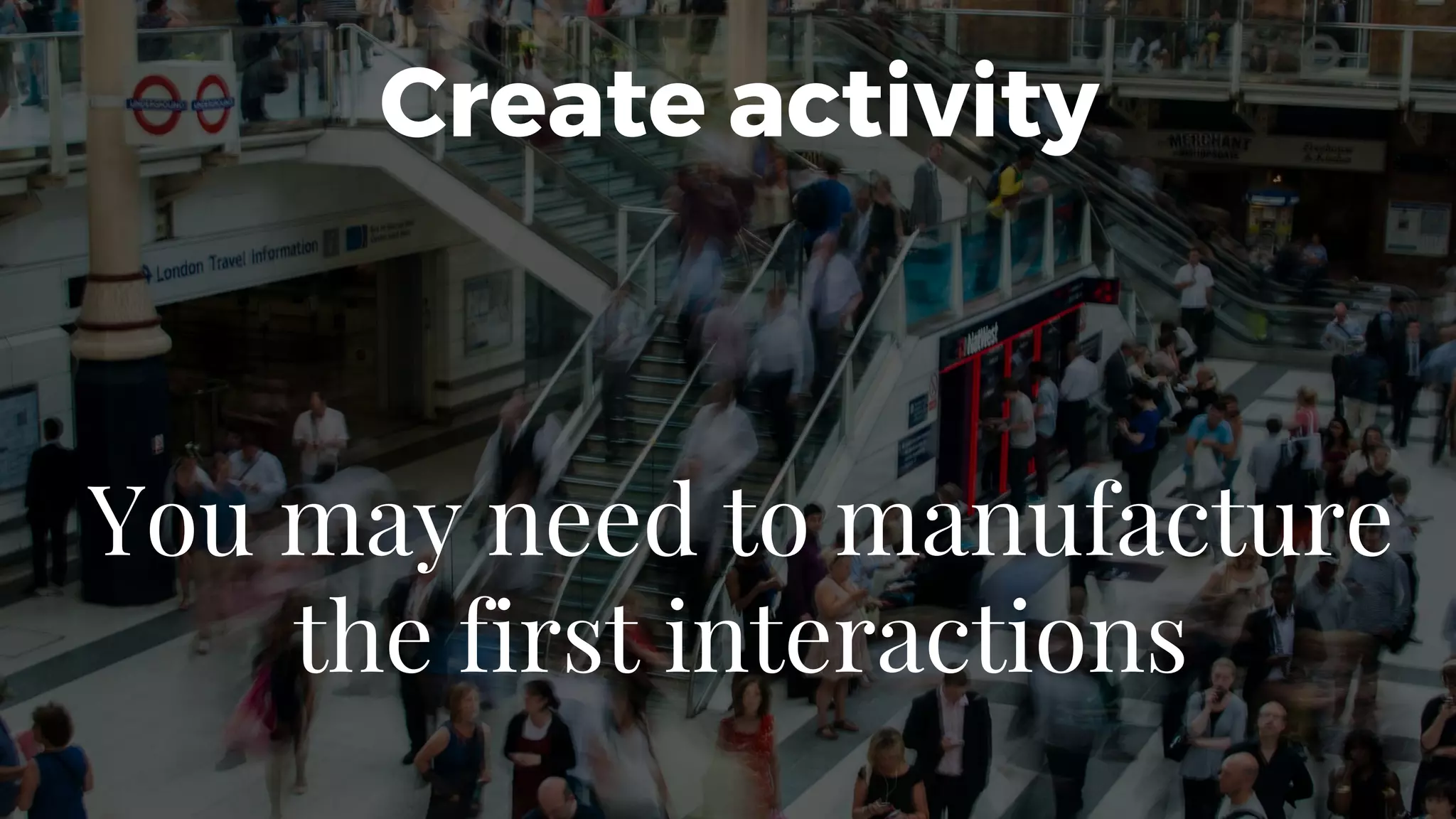 You may need to manufacture
the first interactions
Create activity
 