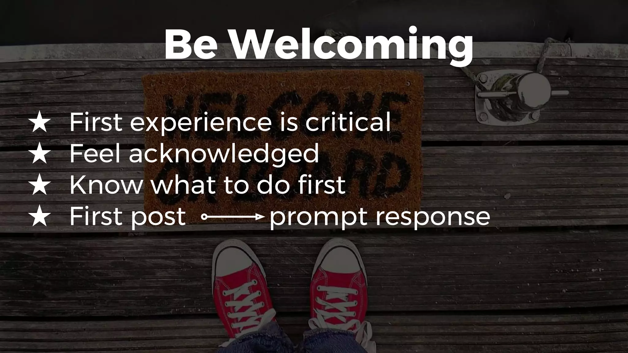 Be Welcoming
★ First experience is critical
★ Feel acknowledged
★ Know what to do first
★ First post prompt response
 