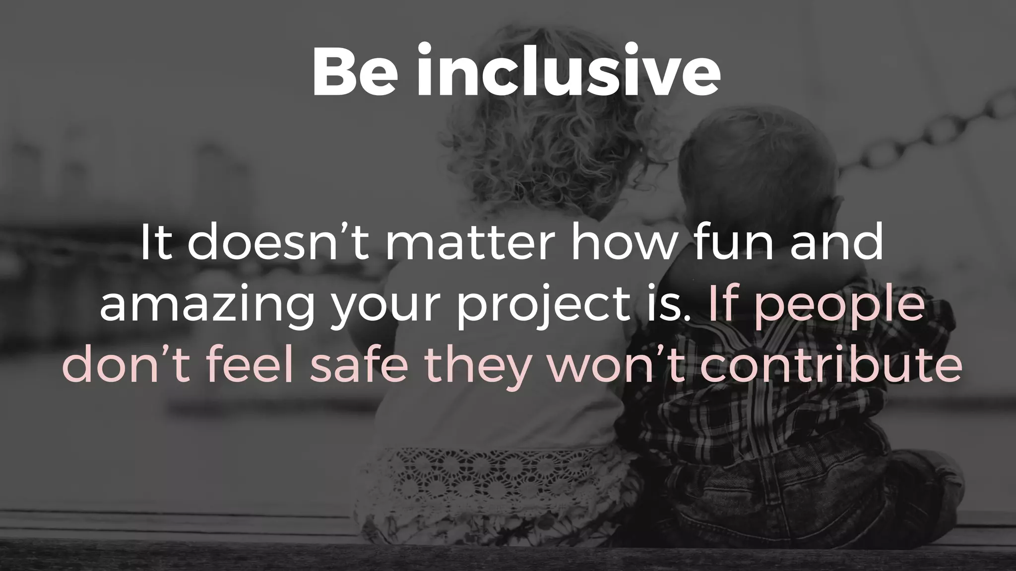 Be inclusive
It doesn’t matter how fun and
amazing your project is. If people
don’t feel safe they won’t contribute
 