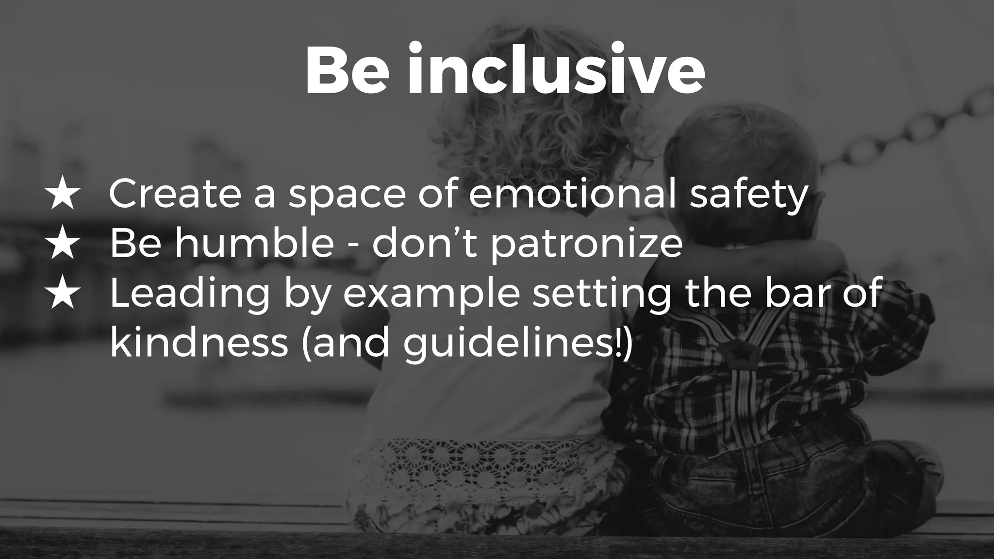 Be inclusive
★ Create a space of emotional safety
★ Be humble - don’t patronize
★ Leading by example setting the bar of
kindness (and guidelines!)
 