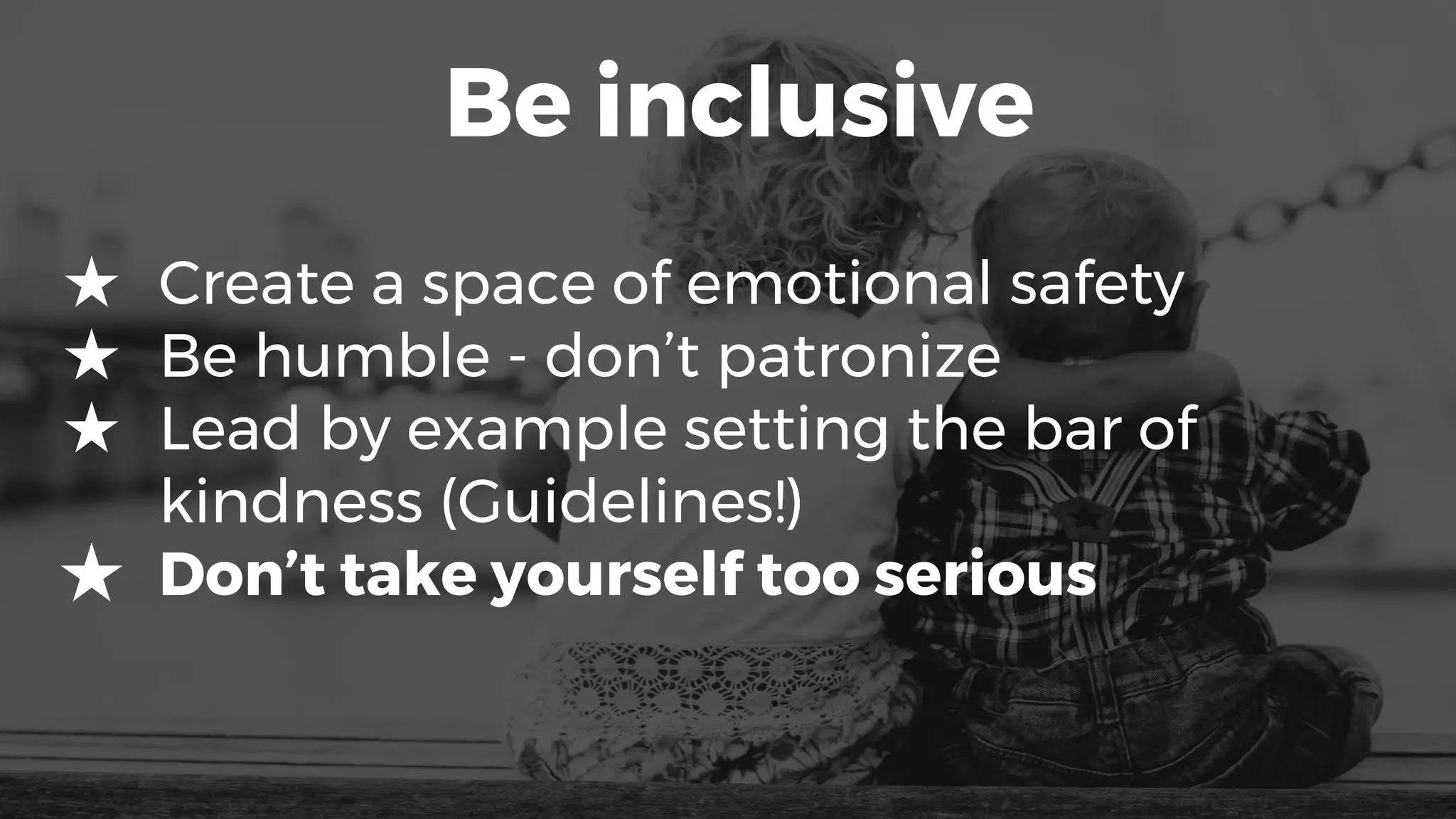 Be inclusive
★ Create a space of emotional safety
★ Be humble - don’t patronize
★ Lead by example setting the bar of
kindness (Guidelines!)
★ Don’t take yourself too serious
 
