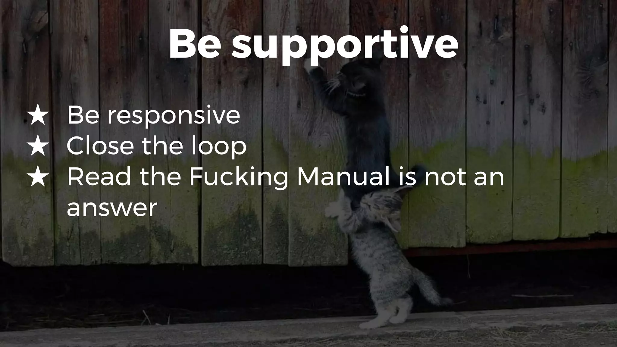 Be supportive
★ Be responsive
★ Close the loop
★ Read the Fucking Manual is not an
answer
 