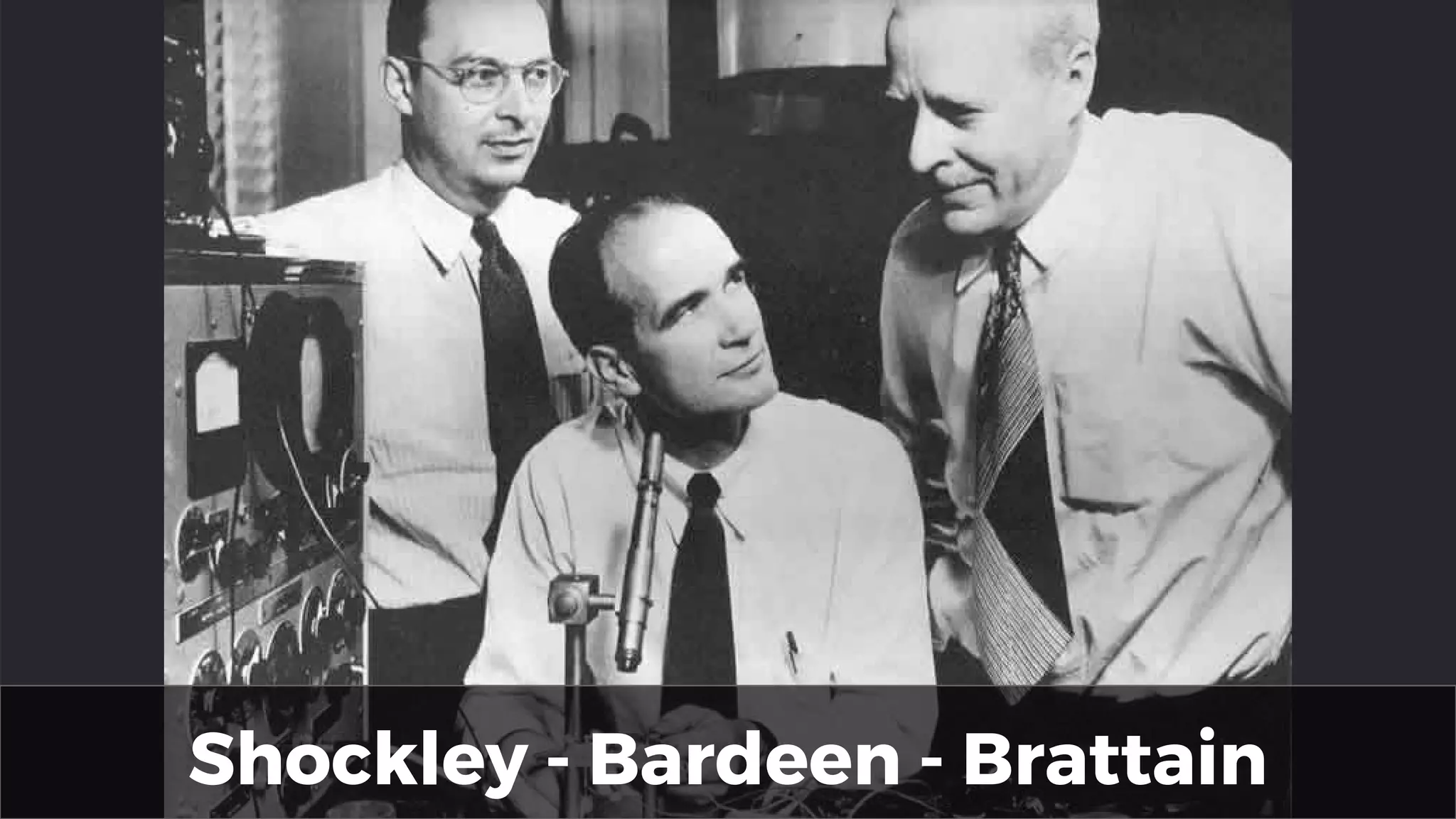 Shockley - Bardeen - Brattain
 