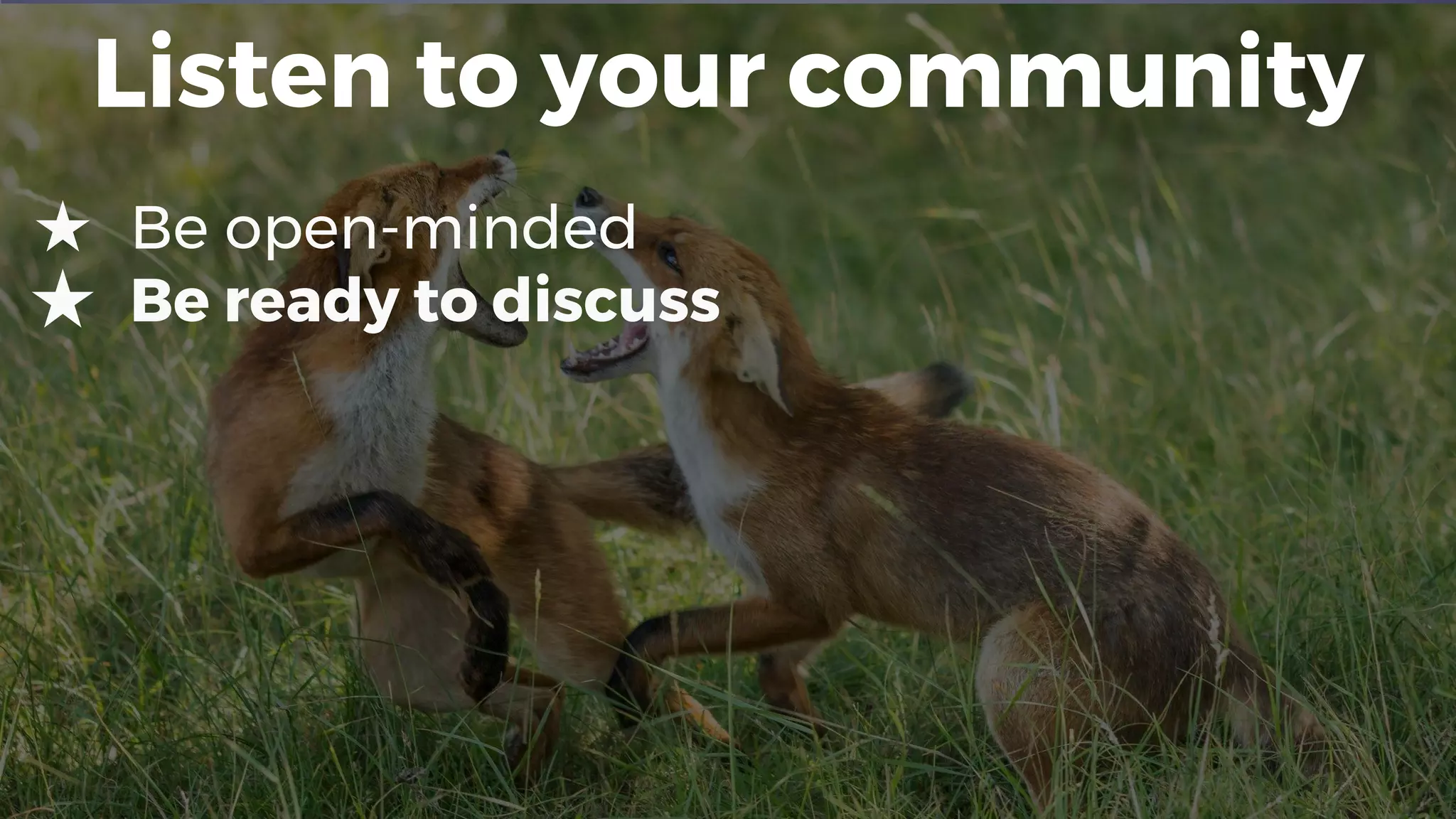 Listen to your community
★ Be open-minded
★ Be ready to discuss
 