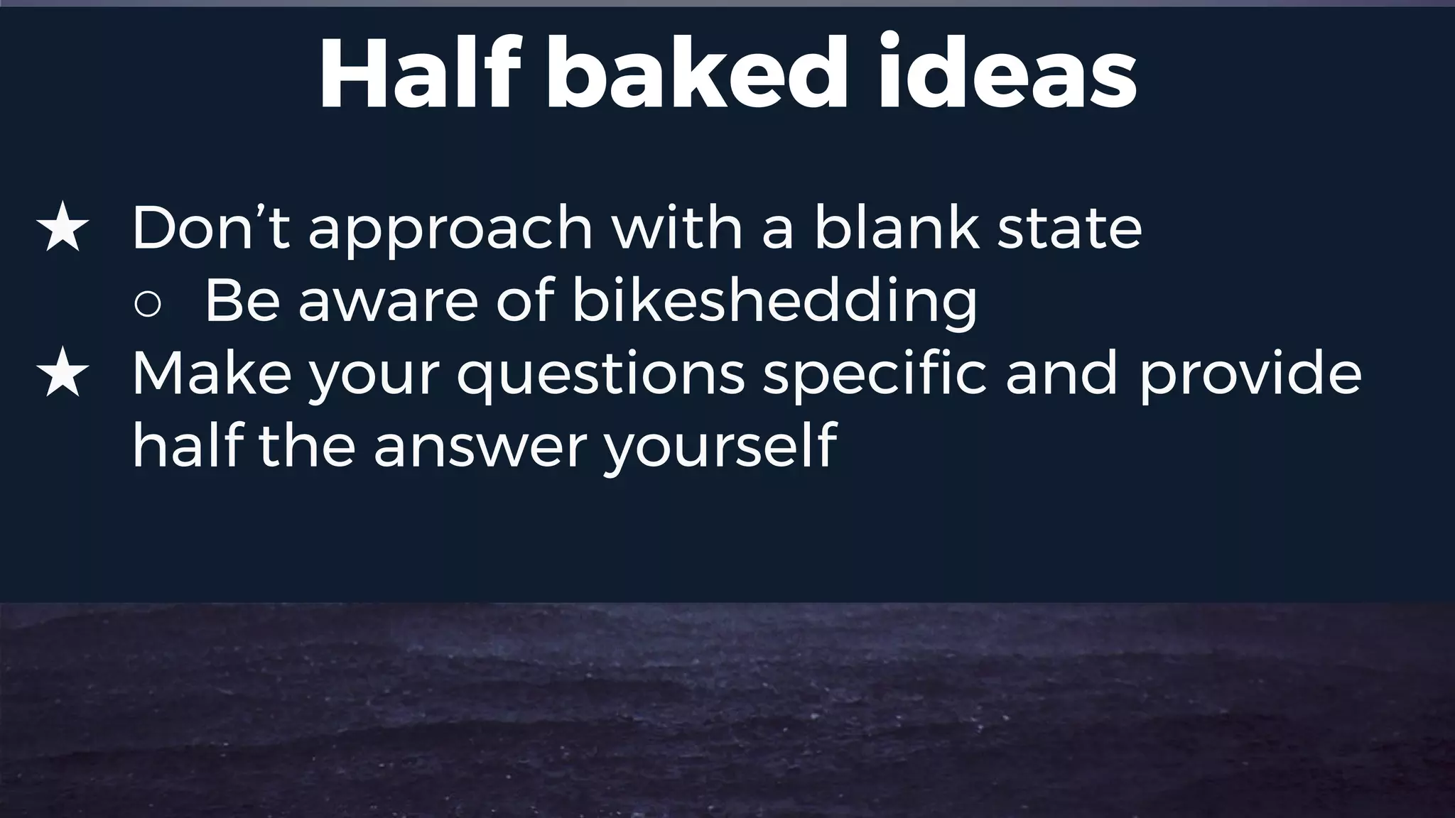 Half baked ideas
★ Don’t approach with a blank state
○ Be aware of bikeshedding
★ Make your questions specific and provide
half the answer yourself
 