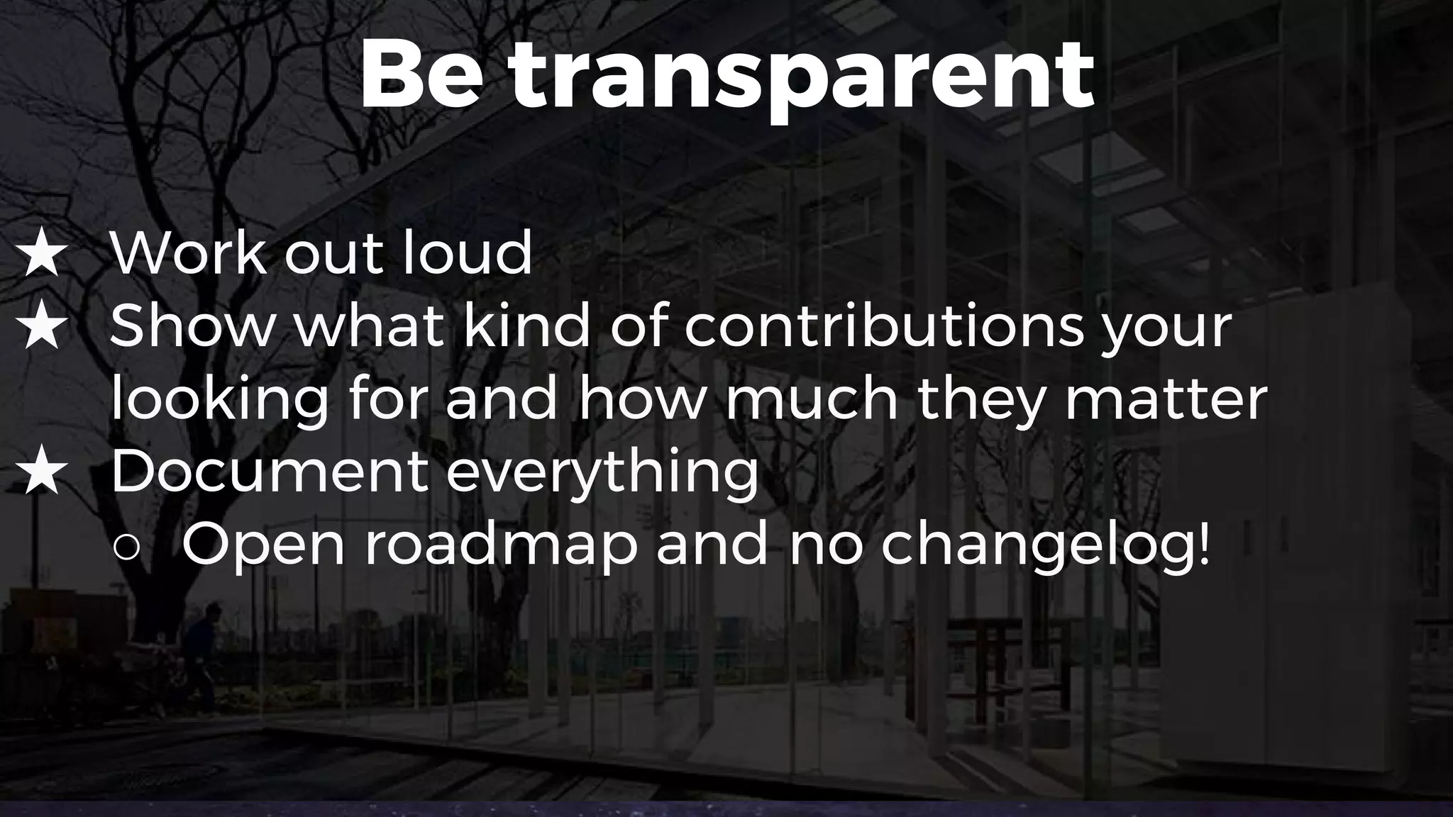 Be transparent
★ Work out loud
★ Show what kind of contributions your
looking for and how much they matter
★ Document everything
○ Open roadmap and no changelog!
 