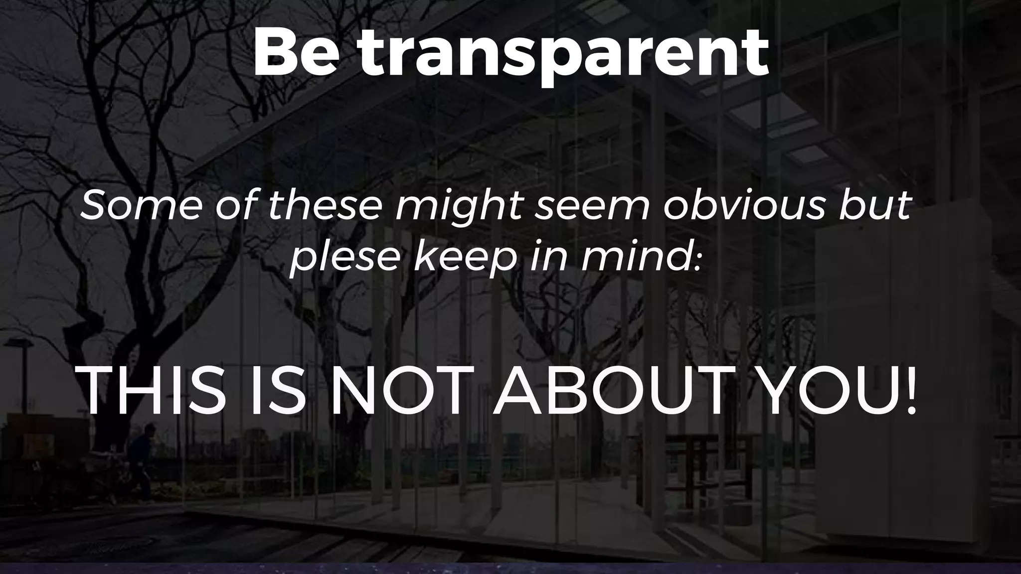 Be transparent
Some of these might seem obvious but
plese keep in mind:
THIS IS NOT ABOUT YOU!
 