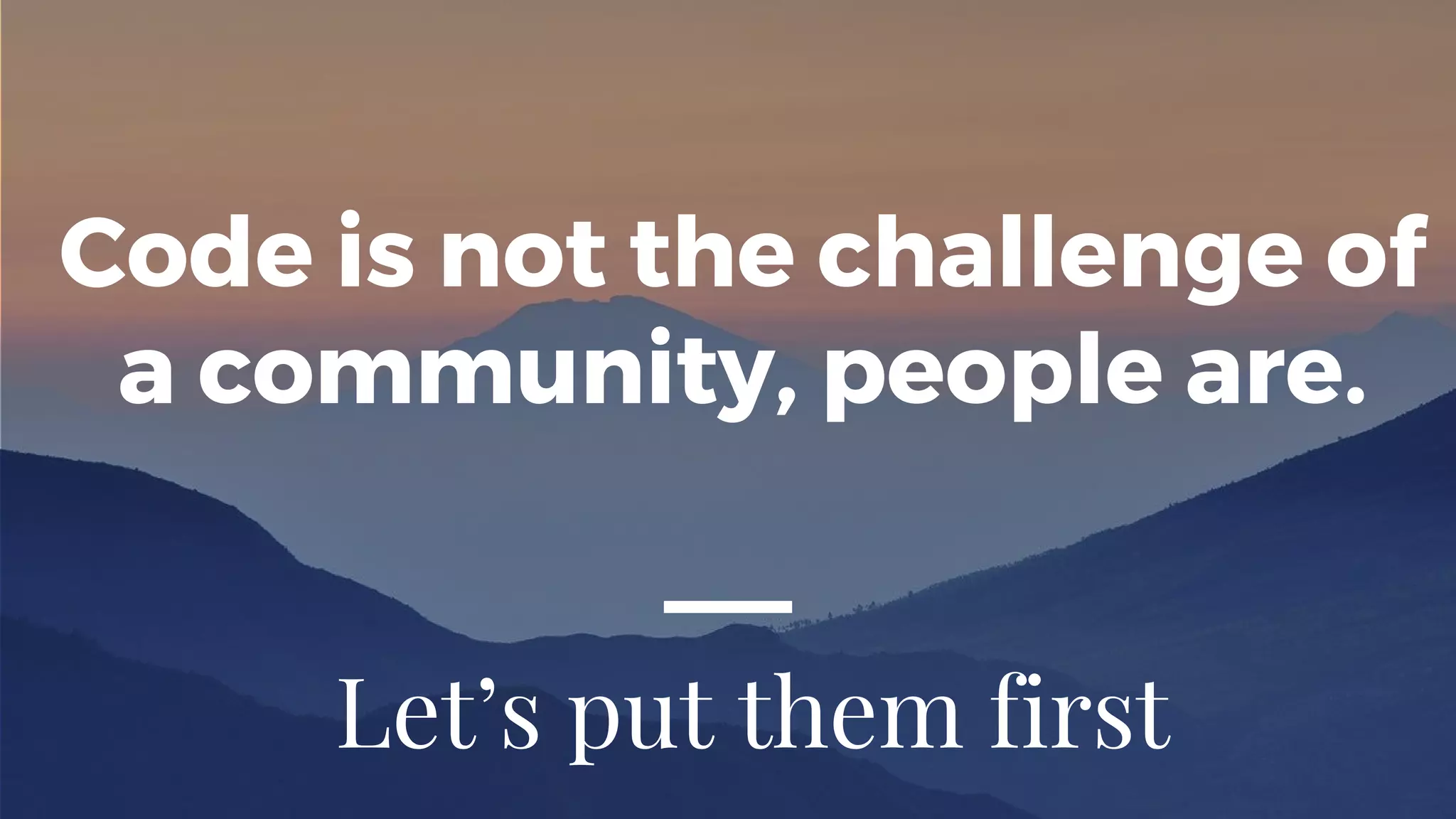 Code is not the challenge of
a community, people are.
Let’s put them first
 