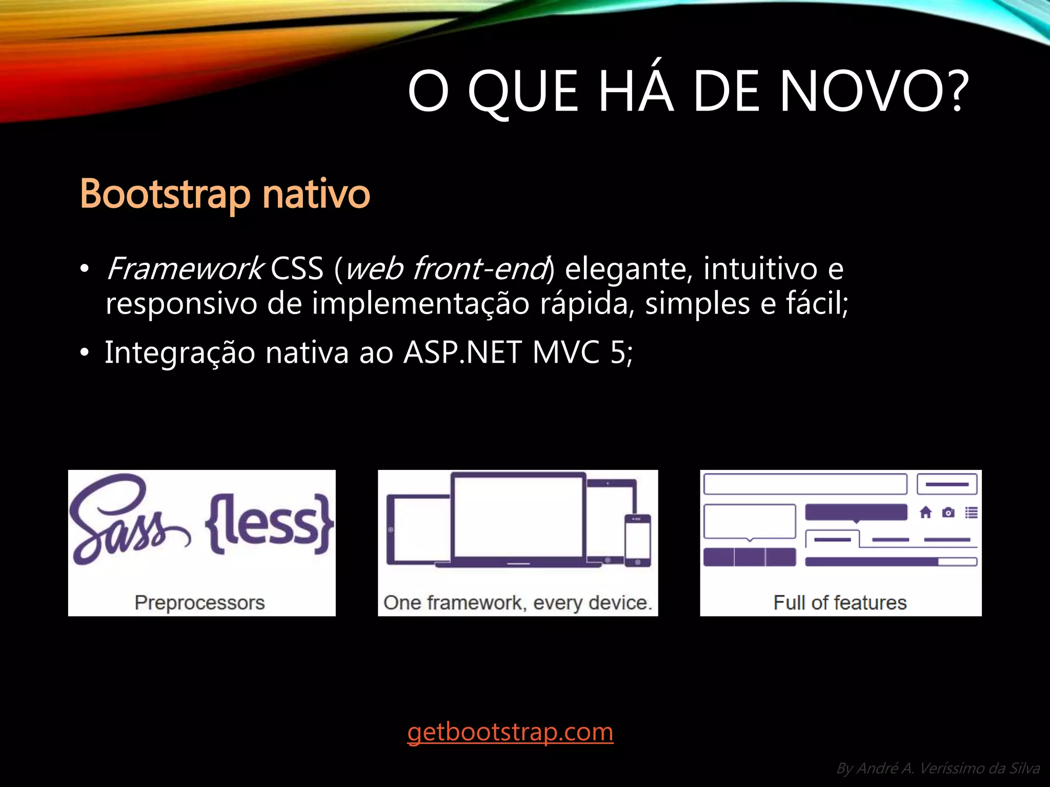 By André A. Veríssimo da Silva O QUE HÁ DE NOVO? Bootstrap nativo • Framework CSS (web front-end) elegante, intuitivo e responsivo de implementação rápida, simples e fácil; • Integração nativa ao ASP.NET MVC 5; getbootstrap.com 