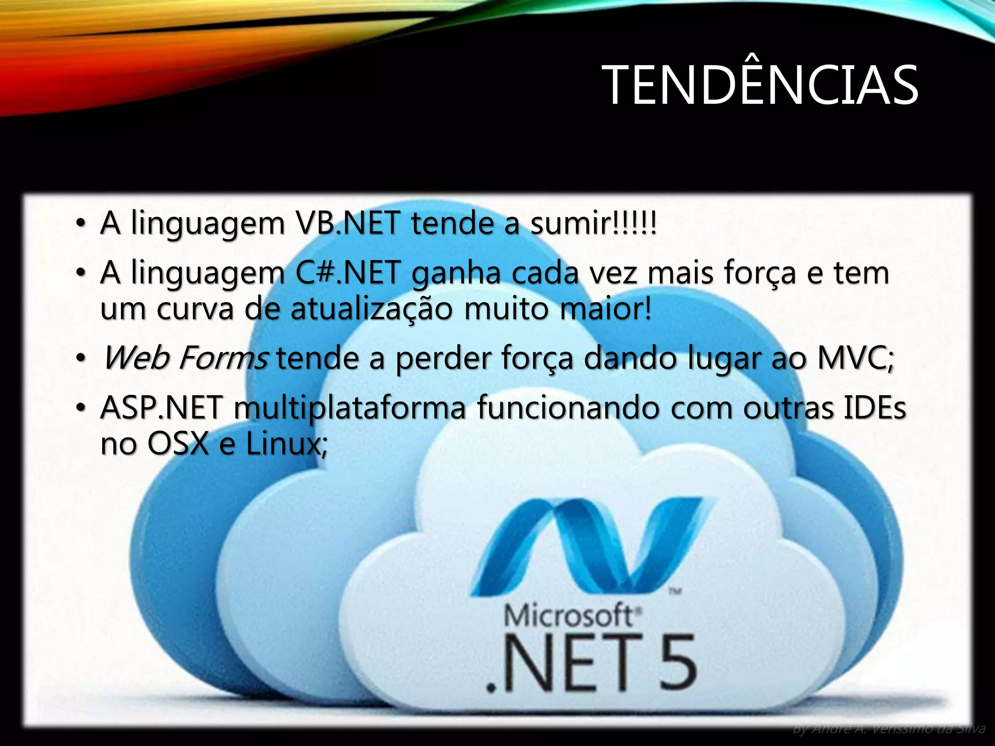 By André A. Veríssimo da Silva TENDÊNCIAS • A linguagem VB.NET tende a sumir!!!!! • A linguagem C#.NET ganha cada vez mais força e tem um curva de atualização muito maior! • Web Forms tende a perder força dando lugar ao MVC; • ASP.NET multiplataforma funcionando com outras IDEs no OSX e Linux; 