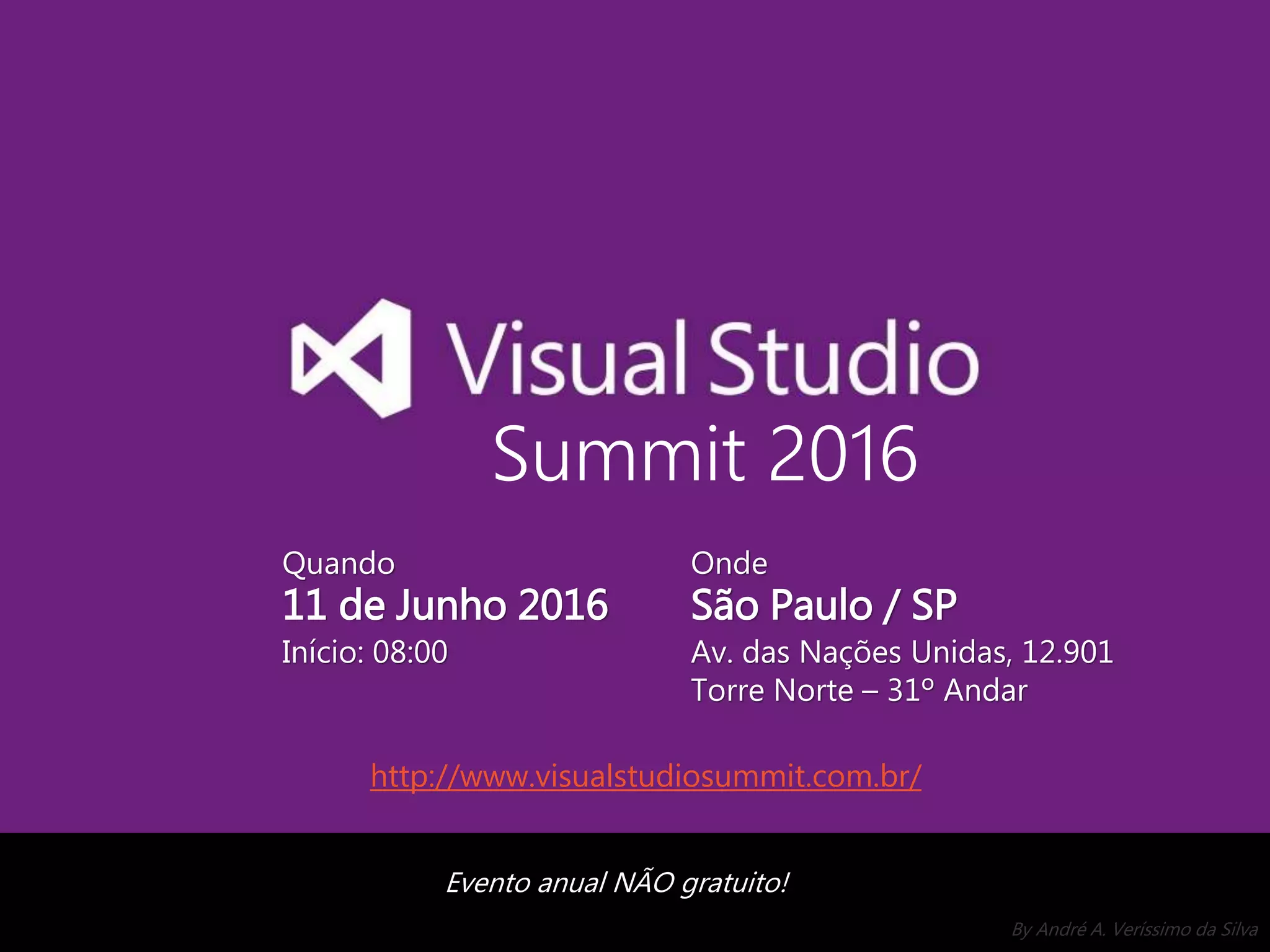 By André A. Veríssimo da Silva Summit 2016 Quando 11 de Junho 2016 Início: 08:00 Onde São Paulo / SP Av. das Nações Unidas, 12.901 Torre Norte – 31º Andar Evento anual NÃO gratuito! http://www.visualstudiosummit.com.br/ 