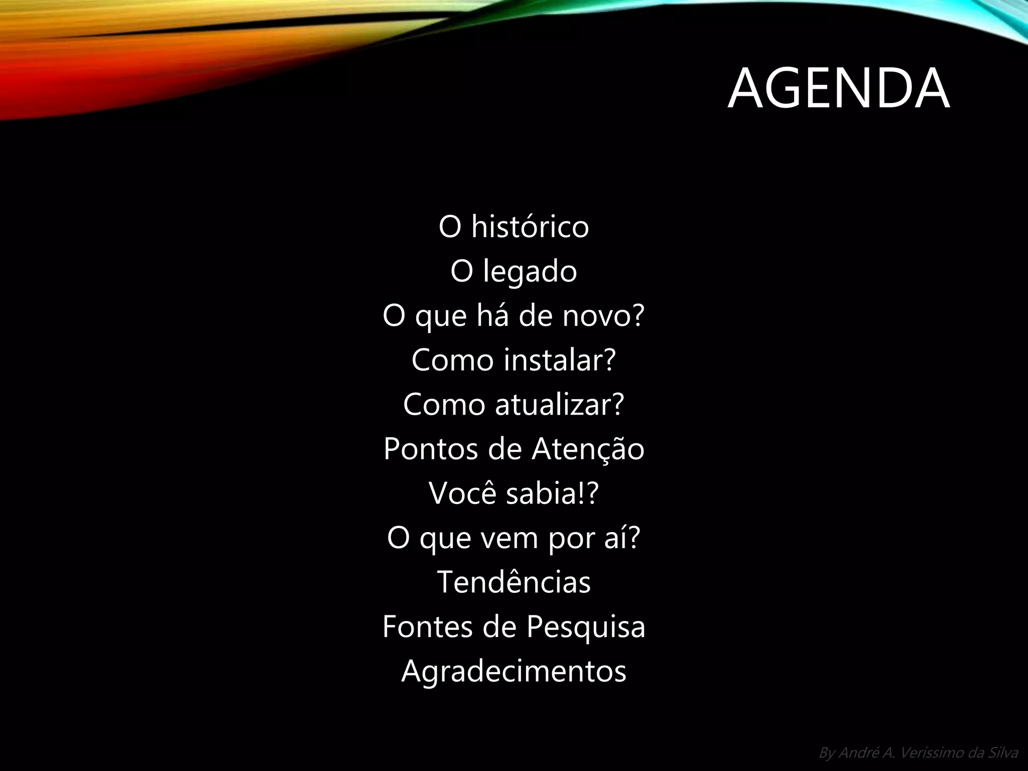 By André A. Veríssimo da Silva AGENDA O histórico O legado O que há de novo? Como instalar? Como atualizar? Pontos de Atenção Você sabia!? O que vem por aí? Tendências Fontes de Pesquisa Agradecimentos 
