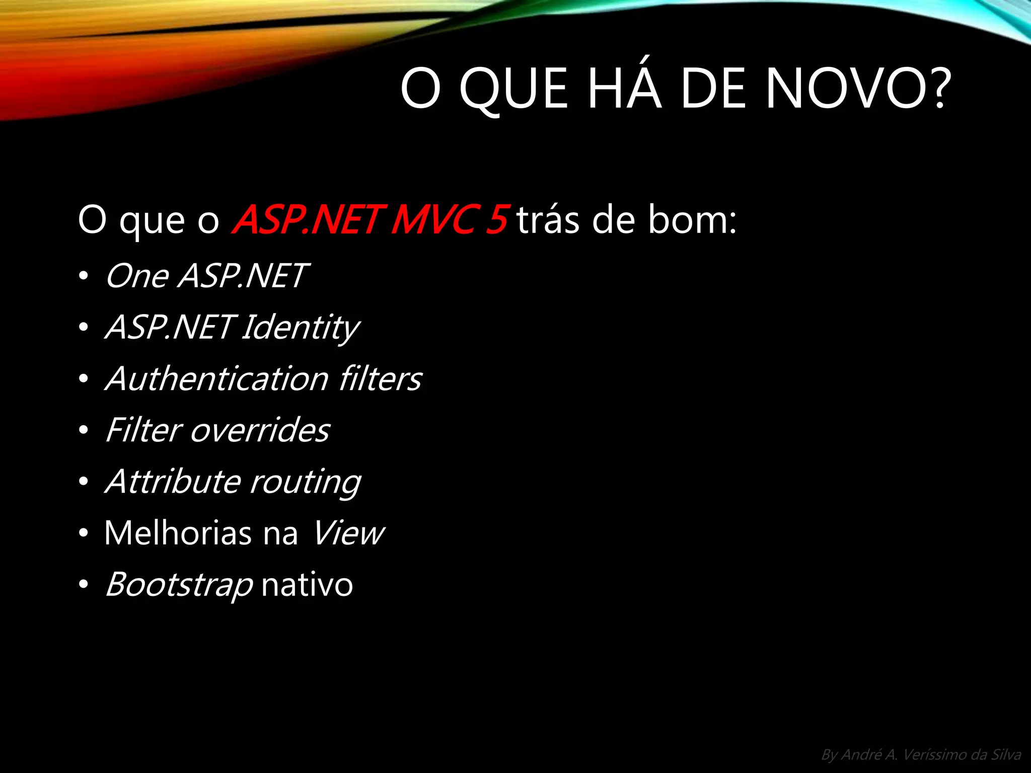 By André A. Veríssimo da Silva O QUE HÁ DE NOVO? O que o ASP.NET MVC 5 trás de bom: • One ASP.NET • ASP.NET Identity • Authentication filters • Filter overrides • Attribute routing • Melhorias na View • Bootstrap nativo 