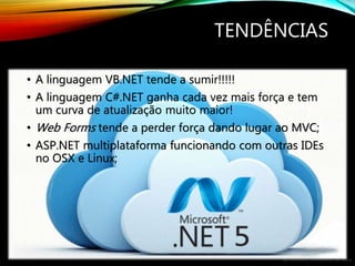 By André A. Veríssimo da Silva
TENDÊNCIAS
• A linguagem VB.NET tende a sumir!!!!!
• A linguagem C#.NET ganha cada vez mais força e tem
um curva de atualização muito maior!
• Web Forms tende a perder força dando lugar ao MVC;
• ASP.NET multiplataforma funcionando com outras IDEs
no OSX e Linux;
 