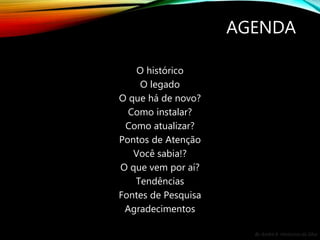 By André A. Veríssimo da Silva
AGENDA
O histórico
O legado
O que há de novo?
Como instalar?
Como atualizar?
Pontos de Atenção
Você sabia!?
O que vem por aí?
Tendências
Fontes de Pesquisa
Agradecimentos
 