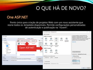 By André A. Veríssimo da Silva
O QUE HÁ DE NOVO?
One ASP.NET
Ponto único para criação de projetos Web com um novo assistente que
reúne todos os templates disponíveis. Permite configurações personalizadas
de autenticação e publicação na “nuvem”.
Open ASP.NET
 