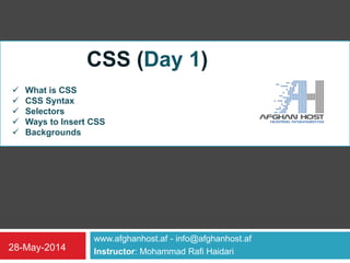 www.afghanhost.af - info@afghanhost.af
Instructor: Mohammad Rafi Haidari28-May-2014
CSS (Day 1)
 What is CSS
 CSS Syntax
 Selectors
 Ways to Insert CSS
 Backgrounds
 