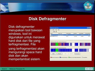 Disk Defragmenter Disk defragmenter merupakan tool bawaan windows, tool ini  digunakan untuk merawat hard disk dari file yang terfragmentasi. File yang terfragmentasi akan mengurangi space hard disk dan akan memperlambat sistem. Modul 6 Melakukan Perawatan PC 