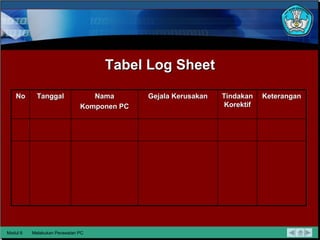 Tabel Log Sheet Modul 6 Melakukan Perawatan PC No Tanggal Nama Komponen PC Gejala Kerusakan Tindakan Korektif Keterangan 