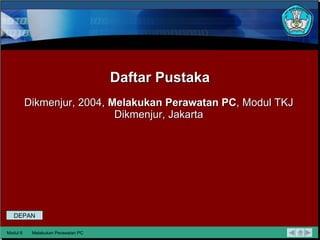 Daftar Pustaka Dikmenjur, 2004,  Melakukan Perawatan PC , Modul T KJ Dikmenjur, Jakarta Modul 6 Melakukan Perawatan PC DEPAN 