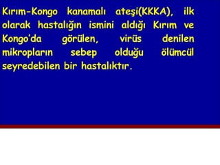 Kırım-Kongo kanamalı ateşi(KKKA), ilk olarak hastalığın ismini aldığı Kırım ve Kongo’da görülen, virüs denilen mikropların sebep olduğu ölümcül seyredebilen bir hastalıktır. 