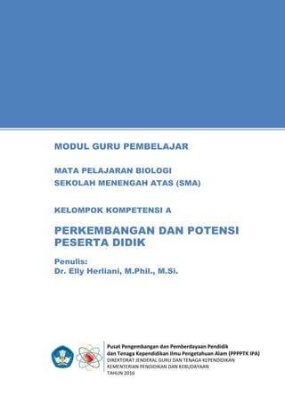 Pusat Pengembangan dan Pemberdayaan Pendidik
dan Tenaga Kependidikan Ilmu Pengetahuan Alam (PPPPTK IPA)
DIREKTORAT JENDERAL GURU DAN TENAGA KEPENDIDIKAN
KEMENTERIAN PENDIDIKAN DAN KEBUDAYAAN
TAHUN 2016
11
Penulis:
Dr. Elly Herliani, M.Phil., M.Si.
MODUL GURU PEMBELAJAR
MATA PELAJARAN BIOLOGI
SEKOLAH MENENGAH ATAS (SMA)
KELOMPOK KOMPETENSI A
PERKEMBANGAN DAN POTENSI
PESERTA DIDIK
 