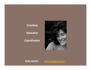Crea%ve	
  
Educator	
  	
  	
  
Coordinator	
  
	
   	
  Kelly	
  Kochis 	
  	
  	
  	
  	
  	
  	
  kelly.kochis@gmail.com	
  
 