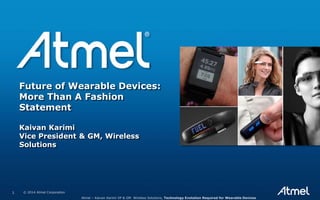 1 © 2014 Atmel Corporation
Future of Wearable Devices:
More Than A Fashion
Statement
Kaivan Karimi
Vice President & GM, Wireless
Solutions
Atmel – Kaivan Karimi VP & GM Wireless Solutions, Technology Evolution Required for Wearable Devices
 