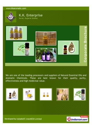 K.K. Enterprise
             Surat, Gujarat (India)




We are one of the leading processors and suppliers of Natural Essential Oils and
Aromatic Chemicals. These are best known for their quality, purity,
effectiveness and high medicinal value.
 