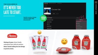 IT’SNEVERTOO
LATETOSTART.
Waiting 43 years, Heinz finally
redesigned their difficult packets.
Heinz started selling the new design
in grocery stores.!
Spotify pushes design
updates every day.
(mandated!)
THE GOOD NEWS IS
 