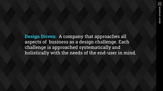 Design Driven:  A company that approaches all
aspects of business as a design challenge. Each
challenge is approached systematically and
holistically with the needs of the end-user in mind.
 