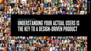 UNDERSTANDINGYOURACTUALUSERSIS
THEKEYTOADESIGN-DRIVENPRODUCT
PRODUCT FOR THE PEOPLE
 