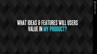 WHATIDEAS&FEATURESWILLUSERS
VALUEINMYPRODUCT?
 