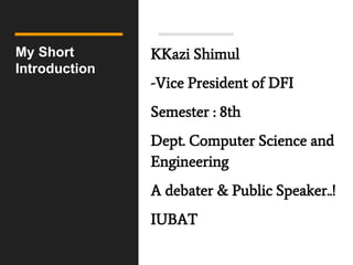 My Short
Introduction
KKazi Shimul
-Vice President of DFI
Semester : 8th
Dept. Computer Science and
Engineering
A debater & Public Speaker..!
IUBAT
 